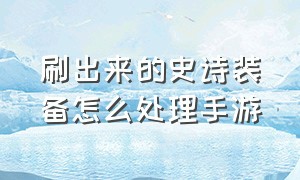 刷出来的史诗装备怎么处理手游