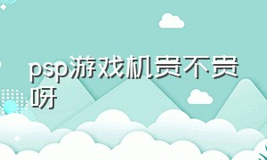 psp游戏机贵不贵呀