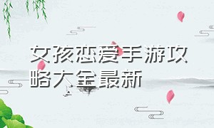 女孩恋爱手游攻略大全最新