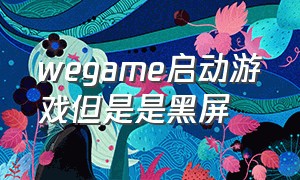 wegame启动游戏但是是黑屏