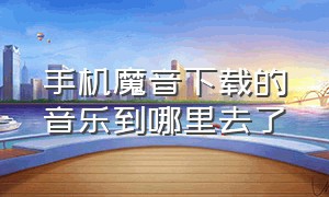 手机魔音下载的音乐到哪里去了