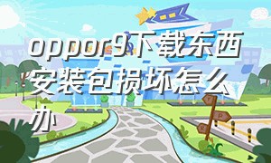 oppor9下载东西安装包损坏怎么办