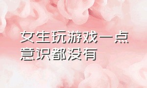 女生玩游戏一点意识都没有