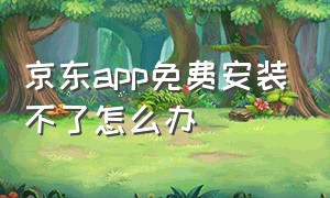 京东app免费安装不了怎么办