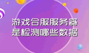 游戏合服服务器是检测哪些数据