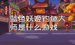 蓝色妖姬钓鱼大师是什么游戏