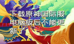 下载原神国际服电脑版后不能更新了