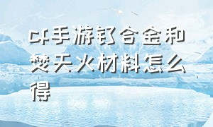 cf手游钛合金和焚天火材料怎么得