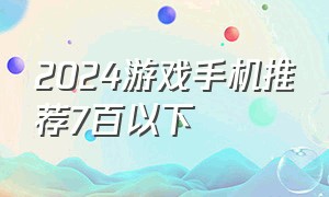 2024游戏手机推荐7百以下