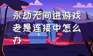 永劫无间进游戏老是连接中怎么办