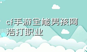 cf手游全能男孩阿浩打职业