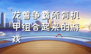 龙兽争霸所有机甲组合起来的游戏