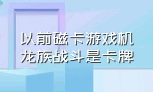 以前磁卡游戏机龙族战斗是卡牌