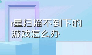 r星扫描不到下的游戏怎么办