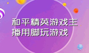 和平精英游戏主播用脚玩游戏