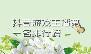 抖音游戏主播第一名排行榜