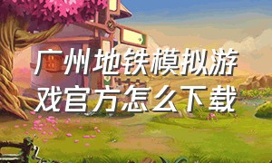 广州地铁模拟游戏官方怎么下载