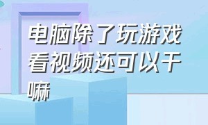 电脑除了玩游戏看视频还可以干嘛