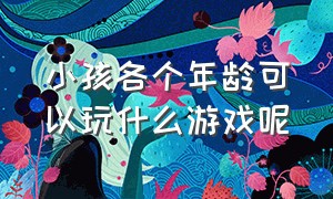 小孩各个年龄可以玩什么游戏呢