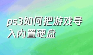 ps3如何把游戏导入内置硬盘