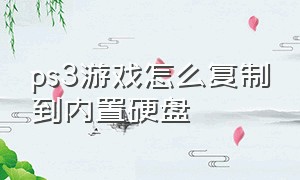 ps3游戏怎么复制到内置硬盘