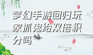 梦幻手游回归玩家抓鬼给双倍积分吗