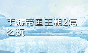 手游帝国王朝2怎么玩