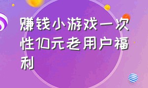 赚钱小游戏一次性10元老用户福利