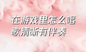 在游戏里怎么唱歌清晰有伴奏