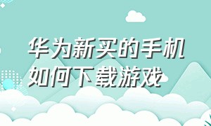 华为新买的手机如何下载游戏