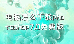 电脑怎么下载photoshop7.0免费版