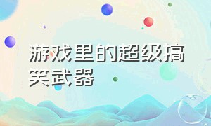 游戏里的超级搞笑武器