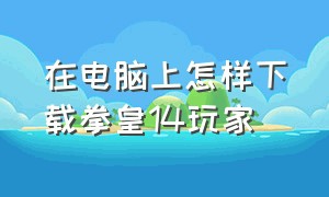 在电脑上怎样下载拳皇14玩家