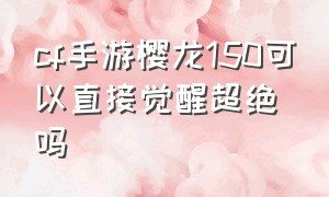 cf手游樱龙150可以直接觉醒超绝吗