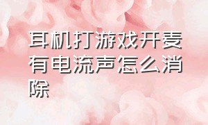 耳机打游戏开麦有电流声怎么消除