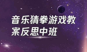 音乐猜拳游戏教案反思中班