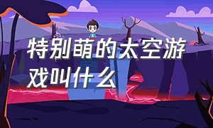 特别萌的太空游戏叫什么