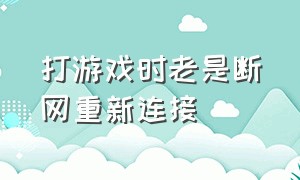 打游戏时老是断网重新连接