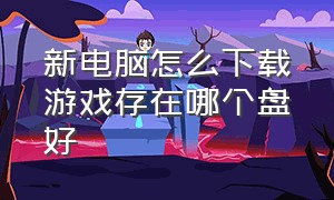 新电脑怎么下载游戏存在哪个盘好