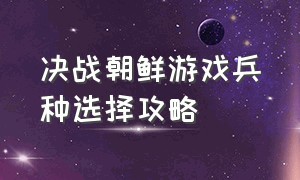 决战朝鲜游戏兵种选择攻略