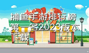 捕鱼手游排行榜第一名2023版本下载