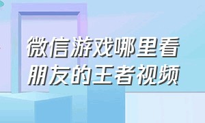 微信游戏哪里看朋友的王者视频