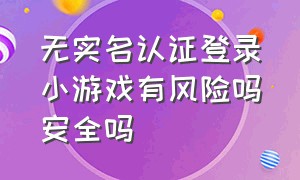 无实名认证登录小游戏有风险吗安全吗