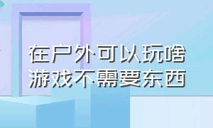 在户外可以玩啥游戏不需要东西