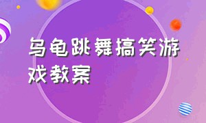 乌龟跳舞搞笑游戏教案