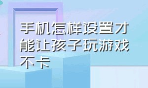 手机怎样设置才能让孩子玩游戏不卡