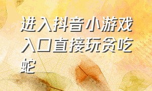 进入抖音小游戏入口直接玩贪吃蛇