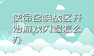 使命召唤战区开始游戏闪退怎么办