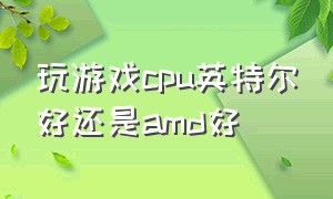 玩游戏cpu英特尔好还是amd好