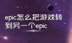 epic怎么把游戏转到另一个epic